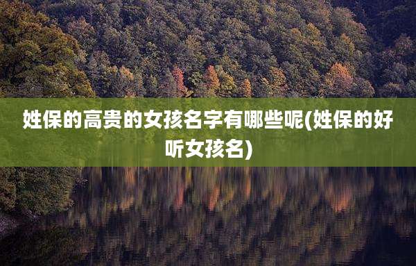 姓保的高贵的女孩名字有哪些呢(姓保的好听女孩名)