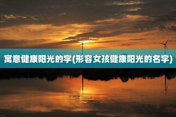 寓意健康阳光的字(形容女孩健康阳光的名字)