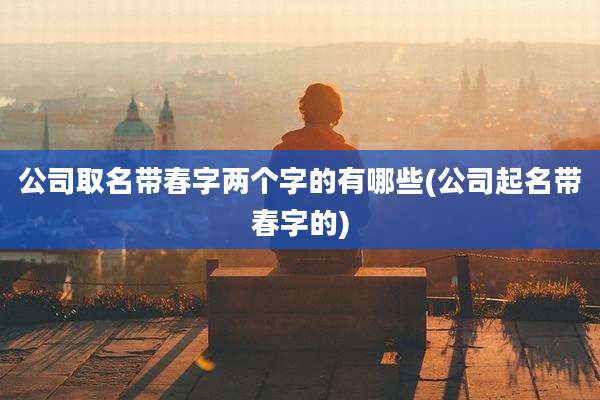 公司取名带春字两个字的有哪些(公司起名带春字的)