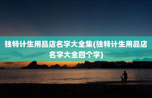 独特计生用品店名字大全集(独特计生用品店名字大全四个字)