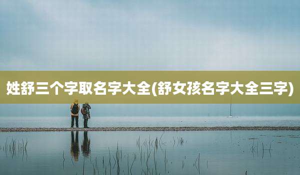 姓舒三个字取名字大全(舒女孩名字大全三字)