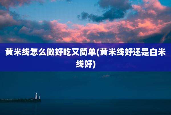 黄米线怎么做好吃又简单(黄米线好还是白米线好)