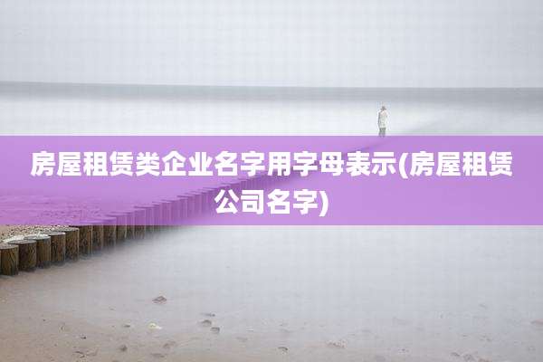 房屋租赁类企业名字用字母表示(房屋租赁公司名字)
