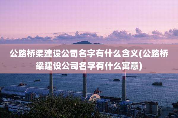 公路桥梁建设公司名字有什么含义(公路桥梁建设公司名字有什么寓意)