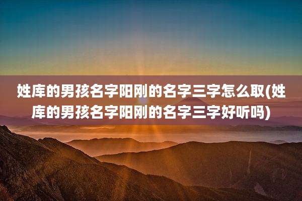 姓库的男孩名字阳刚的名字三字怎么取(姓库的男孩名字阳刚的名字三字好听吗)