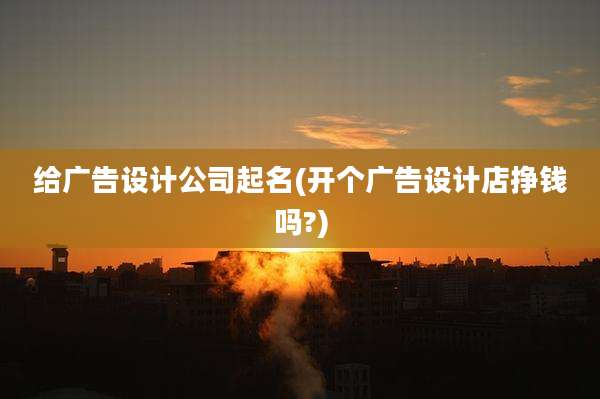 给广告设计公司起名(开个广告设计店挣钱吗?)