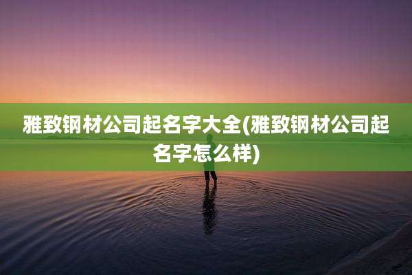 雅致钢材公司起名字大全(雅致钢材公司起名字怎么样)