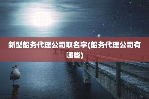 新型船务代理公司取名字(船务代理公司有哪些)