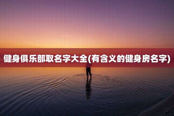 健身俱乐部取名字大全(有含义的健身房名字)