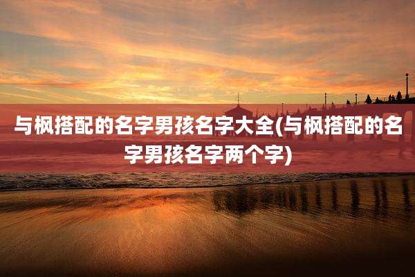 与枫搭配的名字男孩名字大全(与枫搭配的名字男孩名字两个字)
