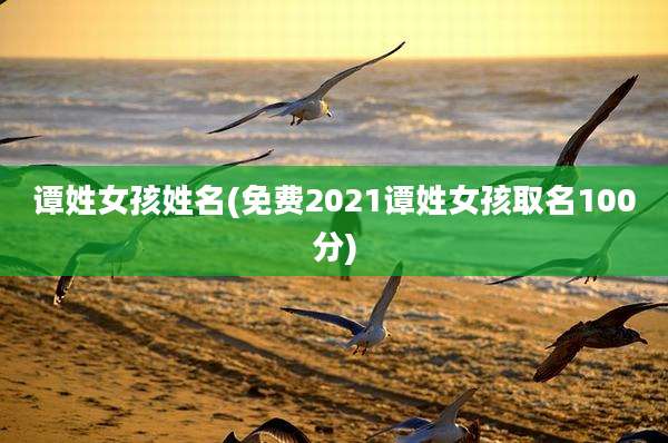 谭姓女孩姓名(免费2021谭姓女孩取名100分)