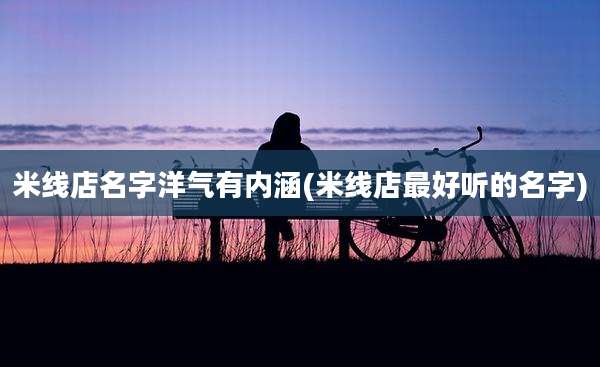 米线店名字洋气有内涵(米线店最好听的名字)