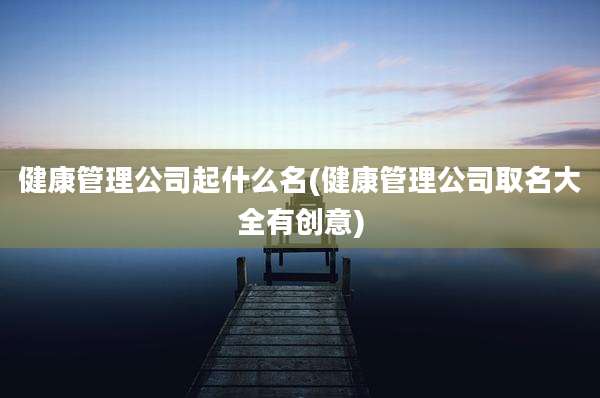 健康管理公司起什么名(健康管理公司取名大全有创意)