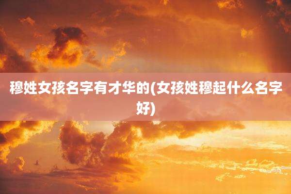 穆姓女孩名字有才华的(女孩姓穆起什么名字好)