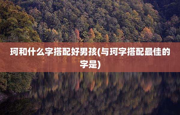 珂和什么字搭配好男孩(与珂字搭配最佳的字是)