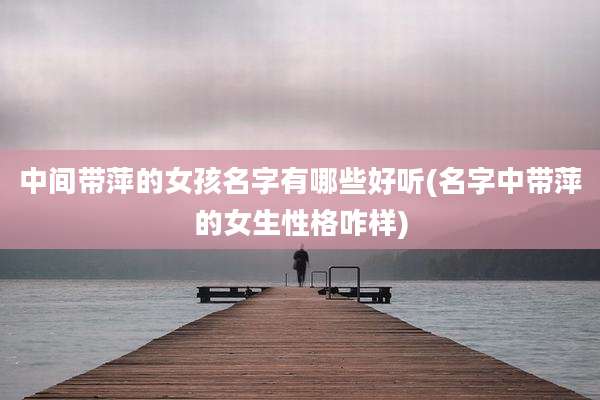 中间带萍的女孩名字有哪些好听(名字中带萍的女生性格咋样)