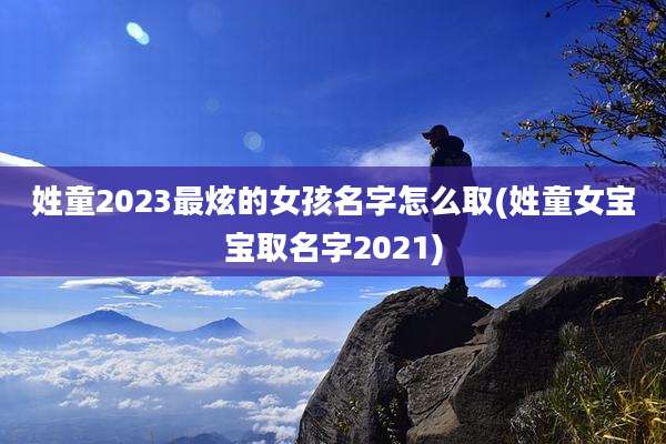 姓童2023最炫的女孩名字怎么取(姓童女宝宝取名字2021)