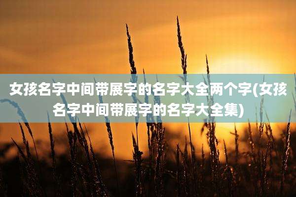 女孩名字中间带展字的名字大全两个字(女孩名字中间带展字的名字大全集)
