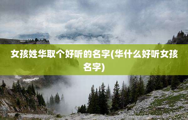 女孩姓华取个好听的名字(华什么好听女孩名字)