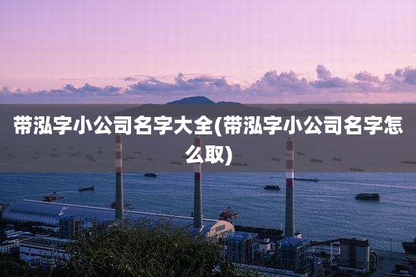 带泓字小公司名字大全(带泓字小公司名字怎么取)
