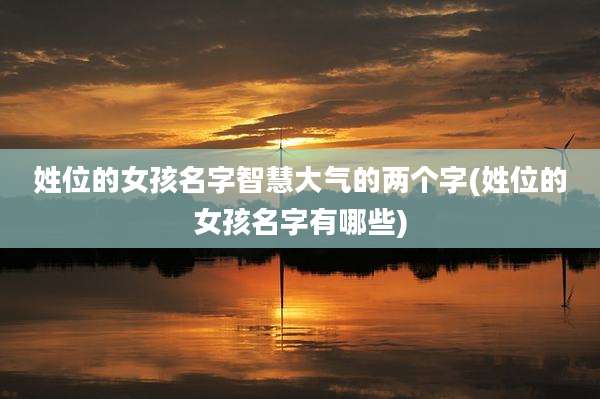 姓位的女孩名字智慧大气的两个字(姓位的女孩名字有哪些)