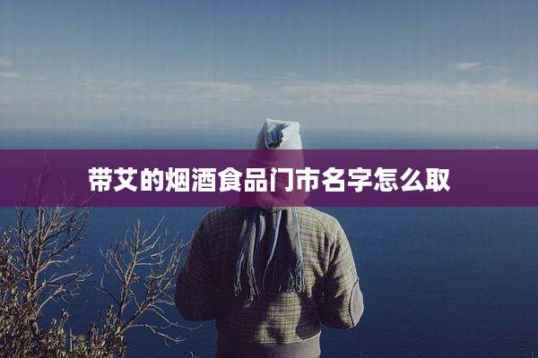 带艾的烟酒食品门市名字怎么取
