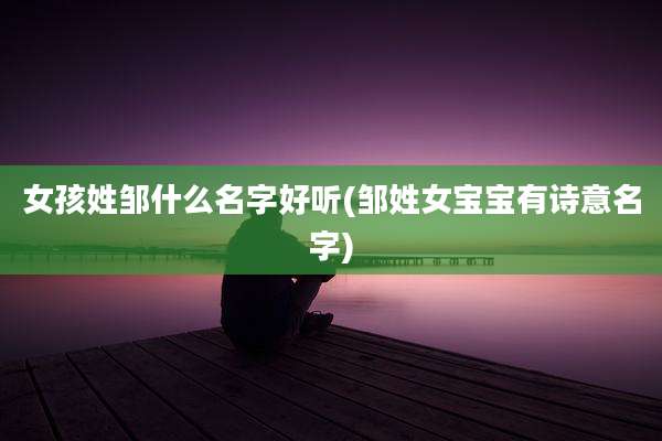 女孩姓邹什么名字好听(邹姓女宝宝有诗意名字)