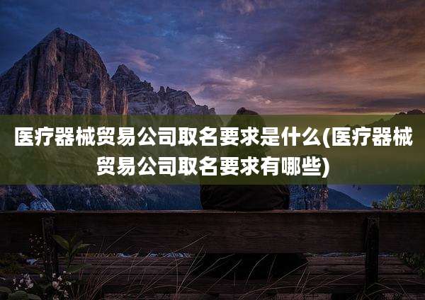 医疗器械贸易公司取名要求是什么(医疗器械贸易公司取名要求有哪些)