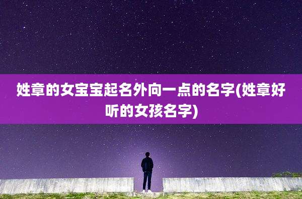 姓章的女宝宝起名外向一点的名字(姓章好听的女孩名字)