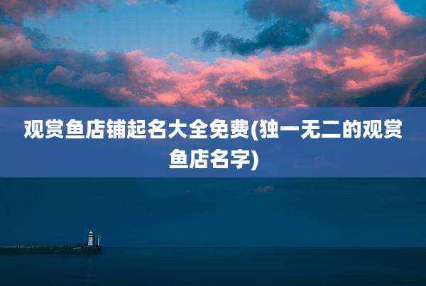 观赏鱼店铺起名大全免费(独一无二的观赏鱼店名字)