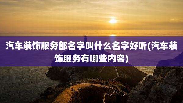 汽车装饰服务部名字叫什么名字好听(汽车装饰服务有哪些内容)