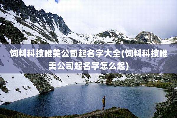饲料科技唯美公司起名字大全(饲料科技唯美公司起名字怎么起)