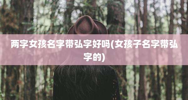 两字女孩名字带弘字好吗(女孩子名字带弘字的)