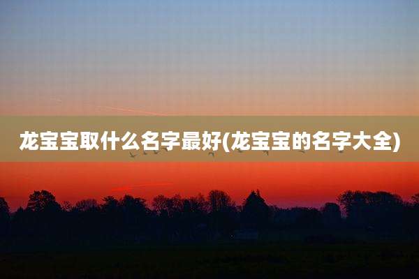 龙宝宝取什么名字最好(龙宝宝的名字大全)
