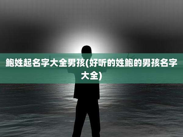 鲍姓起名字大全男孩(好听的姓鲍的男孩名字大全)