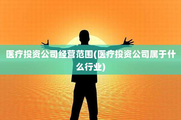 医疗投资公司经营范围(医疗投资公司属于什么行业)