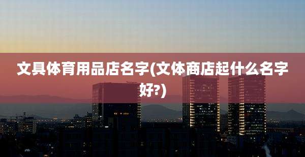 文具体育用品店名字(文体商店起什么名字好?)