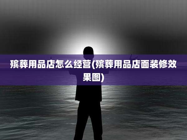 殡葬用品店怎么经营(殡葬用品店面装修效果图)