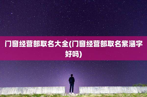 门窗经营部取名大全(门窗经营部取名紫涵字好吗)
