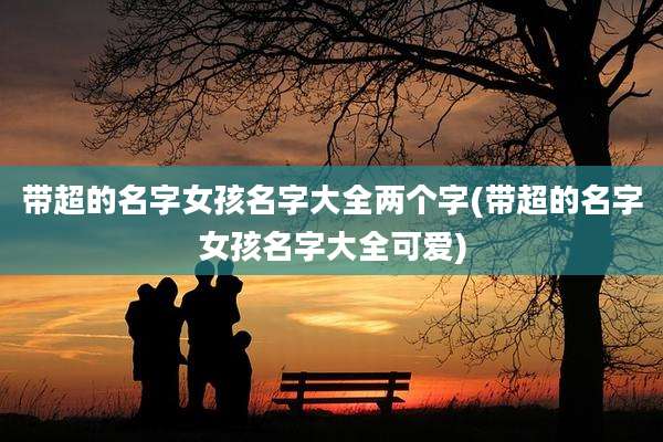 带超的名字女孩名字大全两个字(带超的名字女孩名字大全可爱)