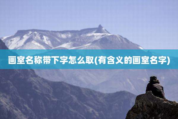 画室名称带下字怎么取(有含义的画室名字)
