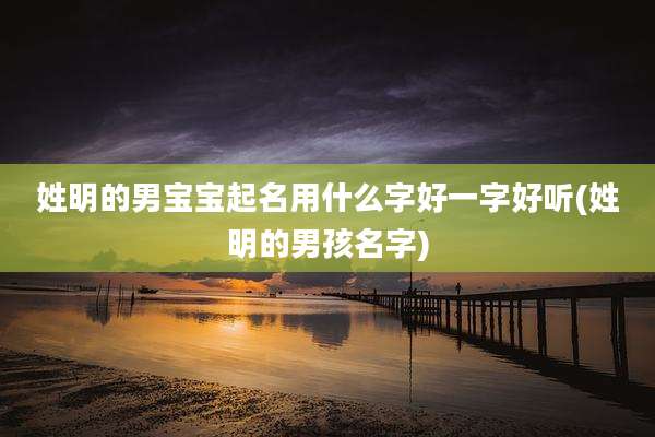 姓明的男宝宝起名用什么字好一字好听(姓明的男孩名字)