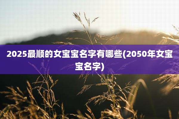 2025最顺的女宝宝名字有哪些(2050年女宝宝名字)