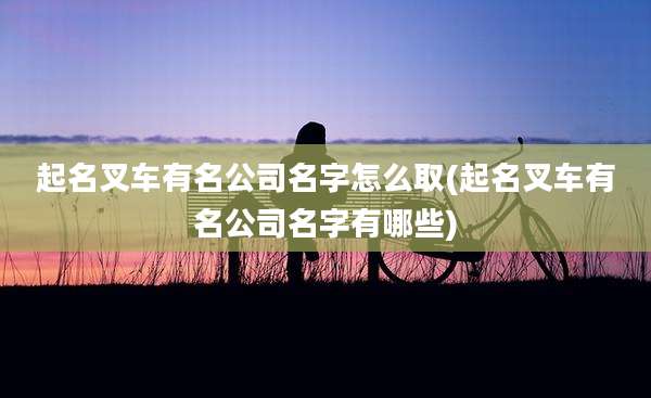 起名叉车有名公司名字怎么取(起名叉车有名公司名字有哪些)