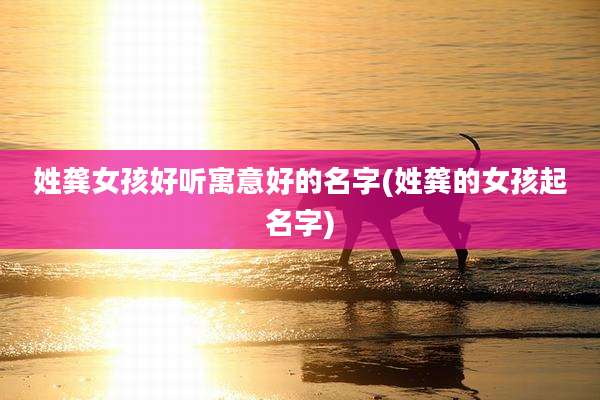 姓龚女孩好听寓意好的名字(姓龚的女孩起名字)