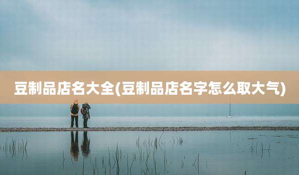 豆制品店名大全(豆制品店名字怎么取大气)