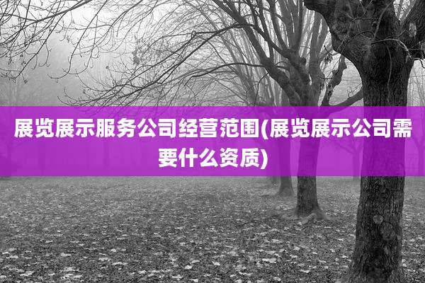 展览展示服务公司经营范围(展览展示公司需要什么资质)