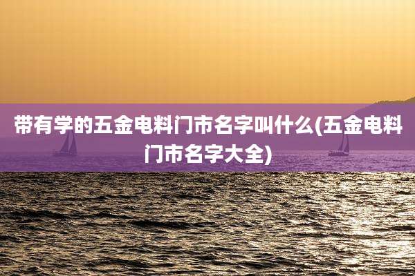 带有学的五金电料门市名字叫什么(五金电料门市名字大全)