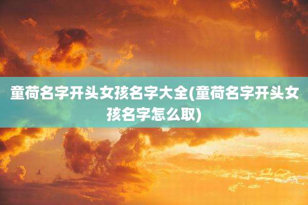 童荷名字开头女孩名字大全(童荷名字开头女孩名字怎么取)