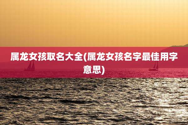 属龙女孩取名大全(属龙女孩名字最佳用字意思)